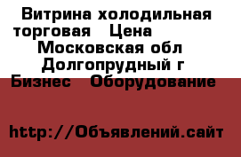 Витрина холодильная торговая › Цена ­ 20 000 - Московская обл., Долгопрудный г. Бизнес » Оборудование   